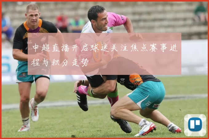 中超直播开启球迷关注焦点赛事进程与积分走势