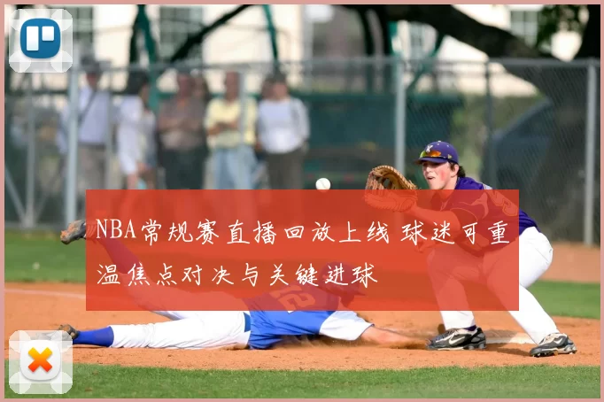 NBA常规赛直播回放上线 球迷可重温焦点对决与关键进球