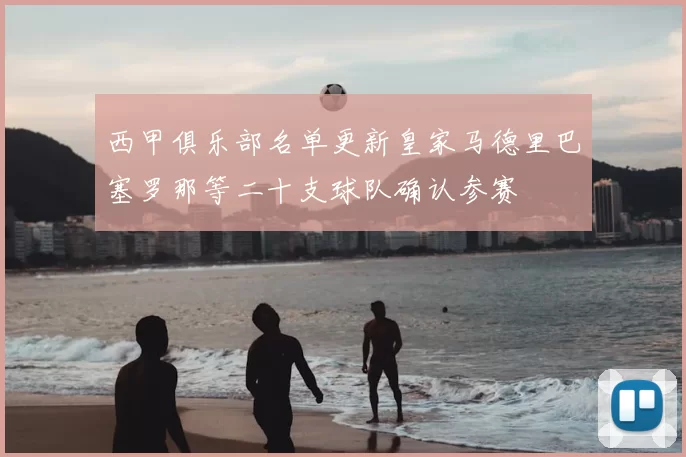 西甲俱乐部名单更新皇家马德里巴塞罗那等二十支球队确认参赛