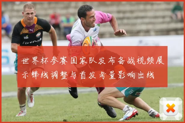 世界杯参赛国家队发布备战视频展示锋线调整与首发考量影响出线