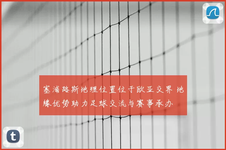 塞浦路斯地理位置位于欧亚交界 地缘优势助力足球交流与赛事承办