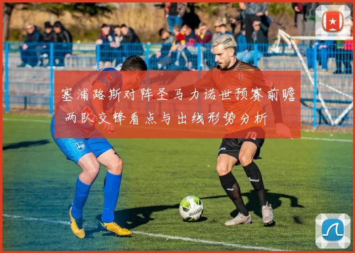 塞浦路斯对阵圣马力诺世预赛前瞻 两队交锋看点与出线形势分析