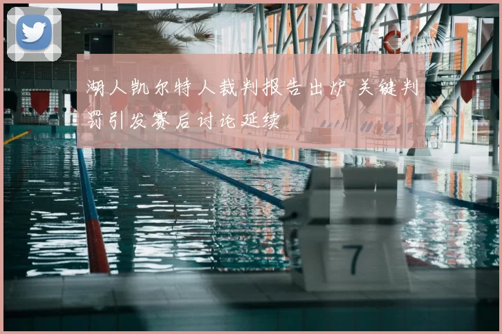 湖人凯尔特人裁判报告出炉 关键判罚引发赛后讨论延续