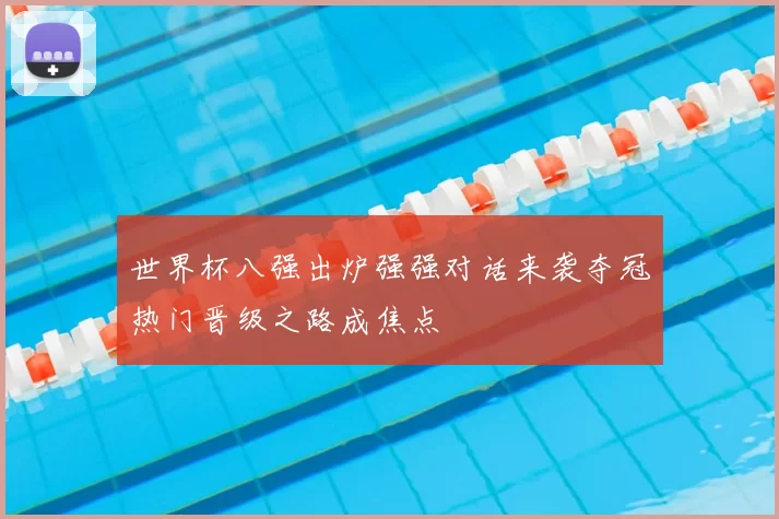 世界杯八强出炉强强对话来袭夺冠热门晋级之路成焦点