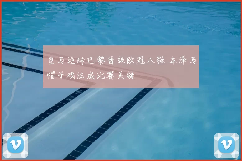 皇马逆转巴黎晋级欧冠八强 本泽马帽子戏法成比赛关键