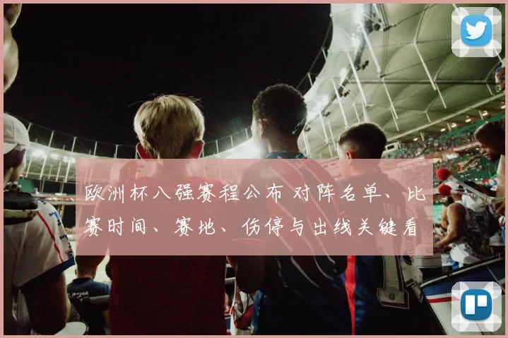 欧洲杯八强赛程公布 对阵名单、比赛时间、赛地、伤停与出线关键看点