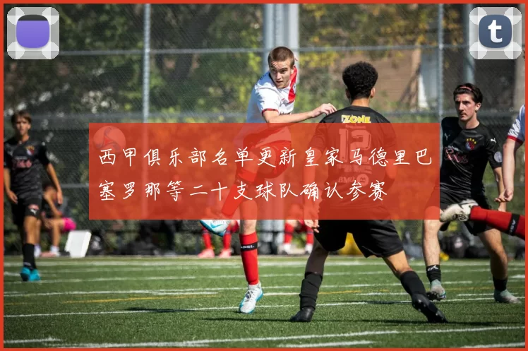 西甲俱乐部名单更新皇家马德里巴塞罗那等二十支球队确认参赛