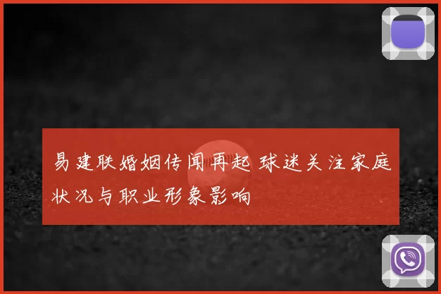 易建联婚姻传闻再起 球迷关注家庭状况与职业形象影响
