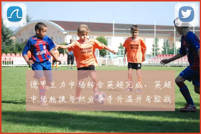 德甲主力中场转会英超完成，英超中场轮换与积分争夺升温并考验战术调整