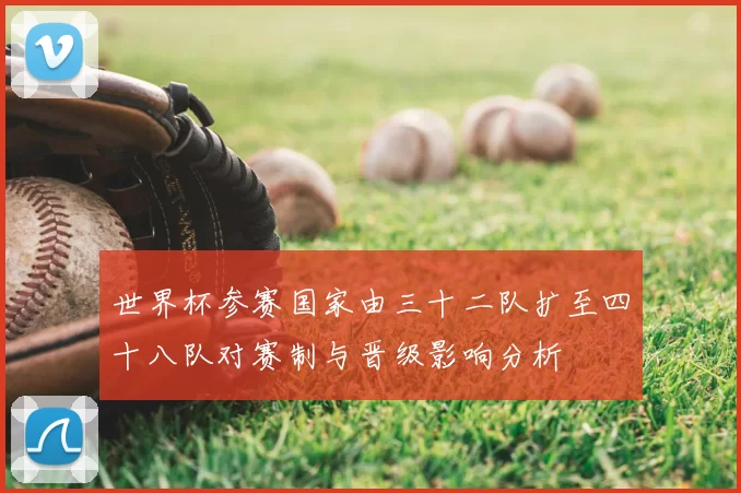 世界杯参赛国家由三十二队扩至四十八队对赛制与晋级影响分析