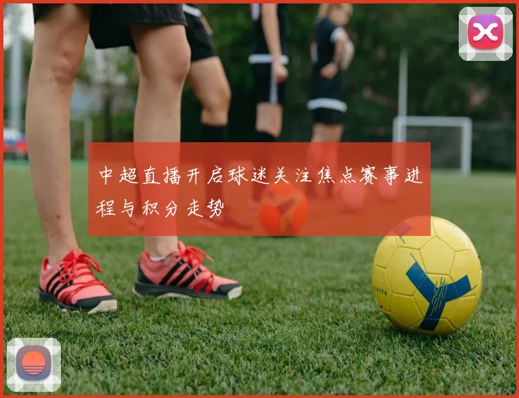 中超直播开启球迷关注焦点赛事进程与积分走势
