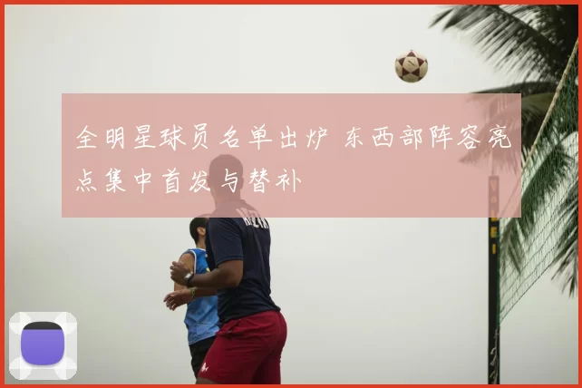 全明星球员名单出炉 东西部阵容亮点集中首发与替补
