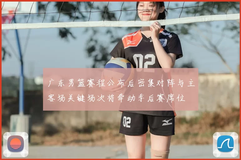 广东男篮赛程公布后密集对阵与主客场关键场次将牵动季后赛席位