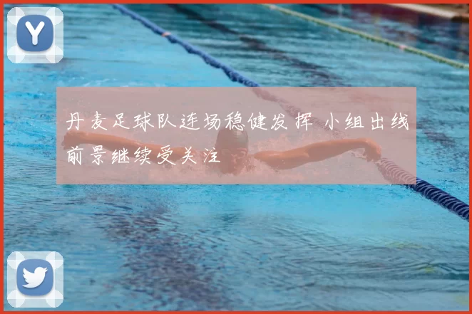 丹麦足球队连场稳健发挥 小组出线前景继续受关注