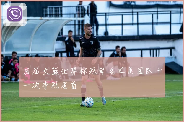 历届女篮世界杯冠军名单美国队十一次夺冠居首