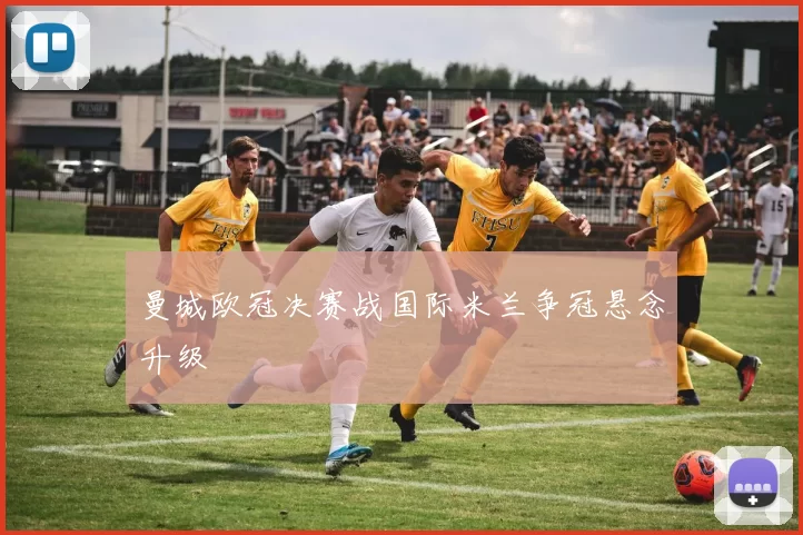 曼城欧冠决赛战国际米兰争冠悬念升级