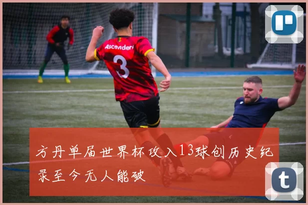 方丹单届世界杯攻入13球创历史纪录至今无人能破