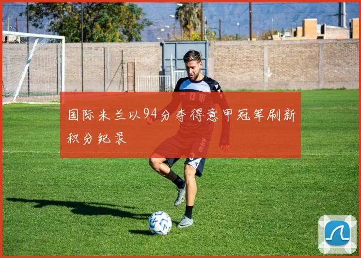 国际米兰以94分夺得意甲冠军刷新积分纪录