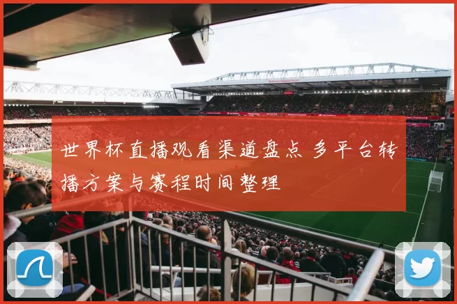 世界杯直播观看渠道盘点 多平台转播方案与赛程时间整理