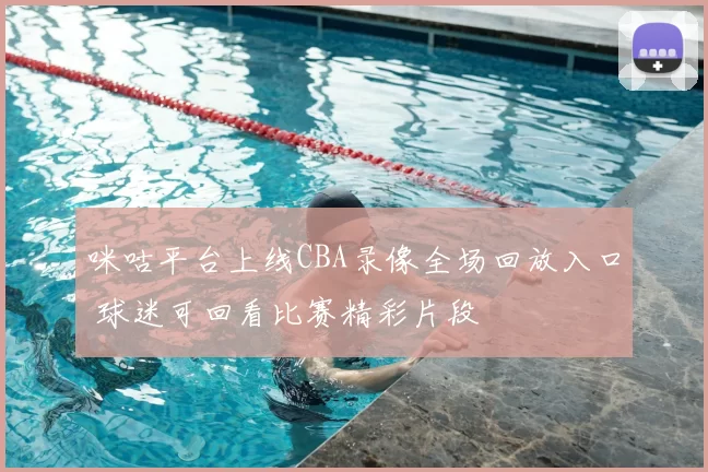 咪咕平台上线CBA录像全场回放入口 球迷可回看比赛精彩片段