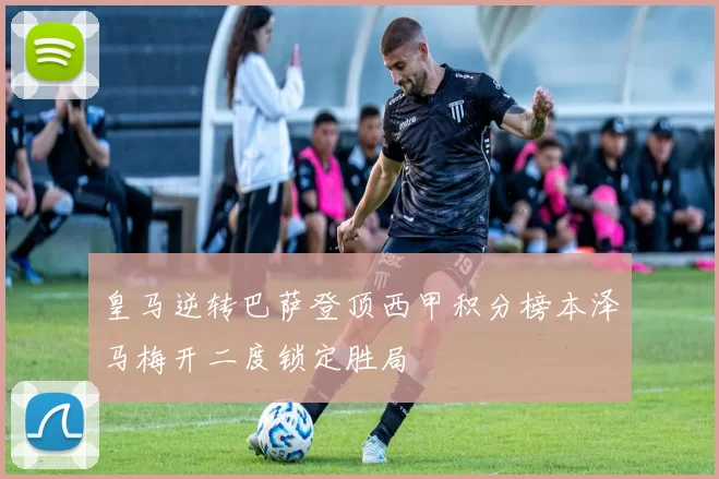 皇马逆转巴萨登顶西甲积分榜本泽马梅开二度锁定胜局