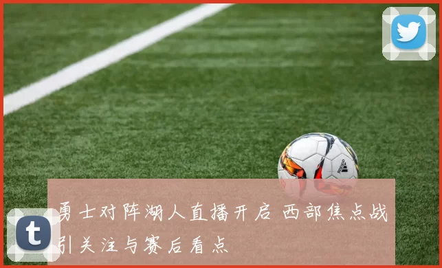 勇士对阵湖人直播开启 西部焦点战引关注与赛后看点