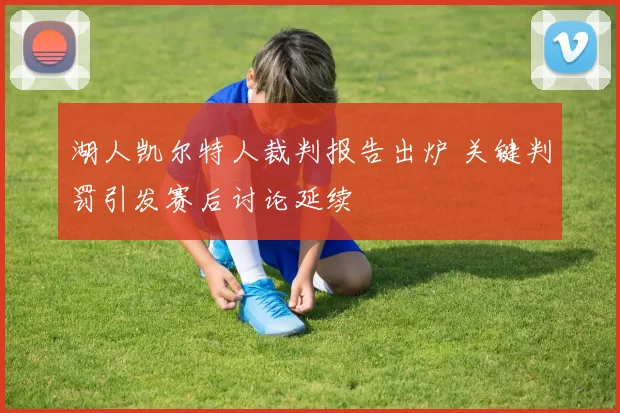湖人凯尔特人裁判报告出炉 关键判罚引发赛后讨论延续