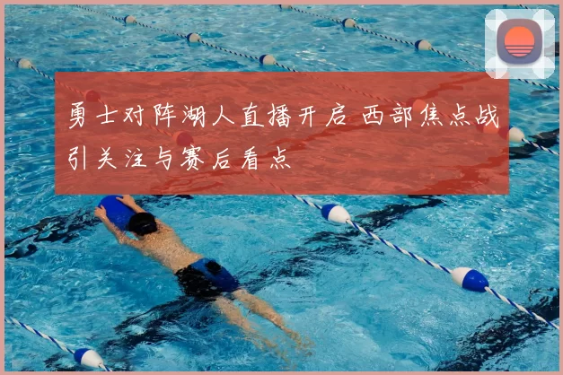 勇士对阵湖人直播开启 西部焦点战引关注与赛后看点