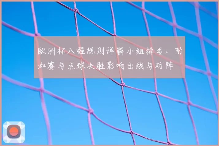 欧洲杯八强规则详解小组排名、附加赛与点球决胜影响出线与对阵