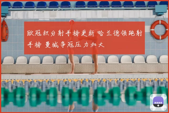 欧冠积分射手榜更新 哈兰德领跑射手榜 曼城争冠压力加大