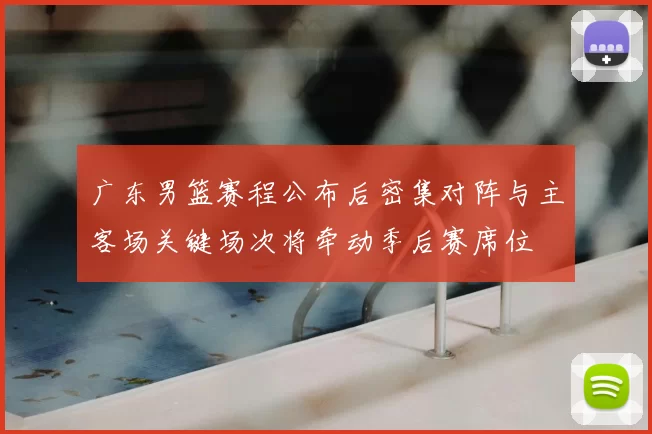 广东男篮赛程公布后密集对阵与主客场关键场次将牵动季后赛席位