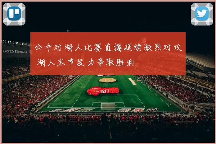 公牛对湖人比赛直播延续激烈对攻 湖人末节发力争取胜利