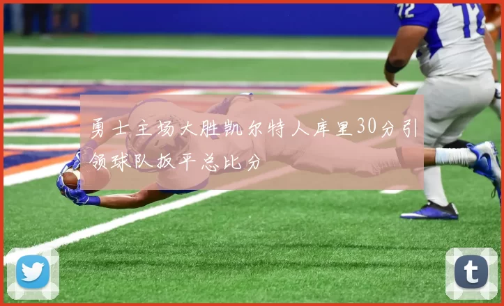勇士主场大胜凯尔特人库里30分引领球队扳平总比分