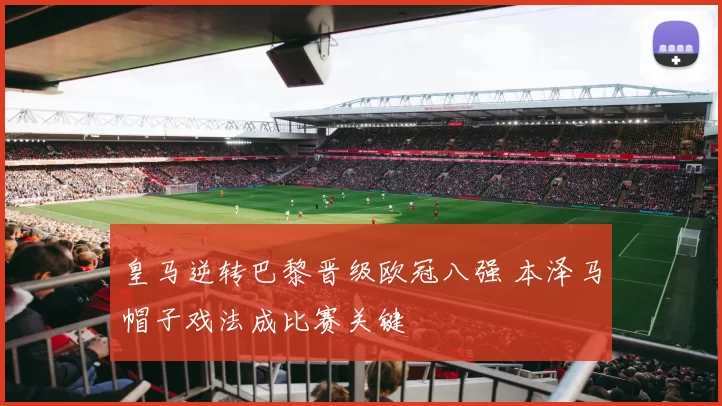 皇马逆转巴黎晋级欧冠八强 本泽马帽子戏法成比赛关键