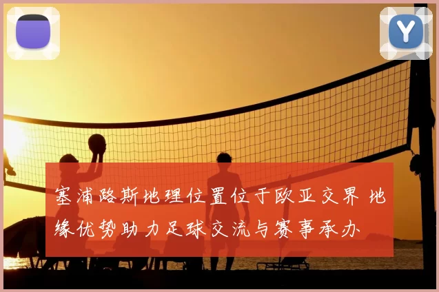 塞浦路斯地理位置位于欧亚交界 地缘优势助力足球交流与赛事承办