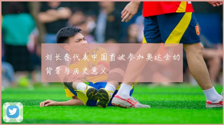 刘长春代表中国首次参加奥运会的背景与历史意义