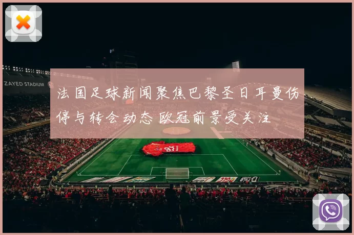 法国足球新闻聚焦巴黎圣日耳曼伤停与转会动态 欧冠前景受关注