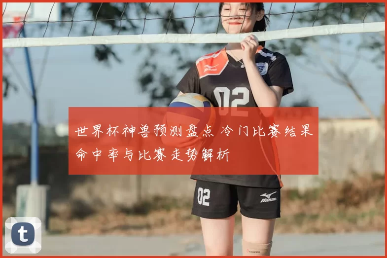 世界杯神兽预测盘点 冷门比赛结果命中率与比赛走势解析