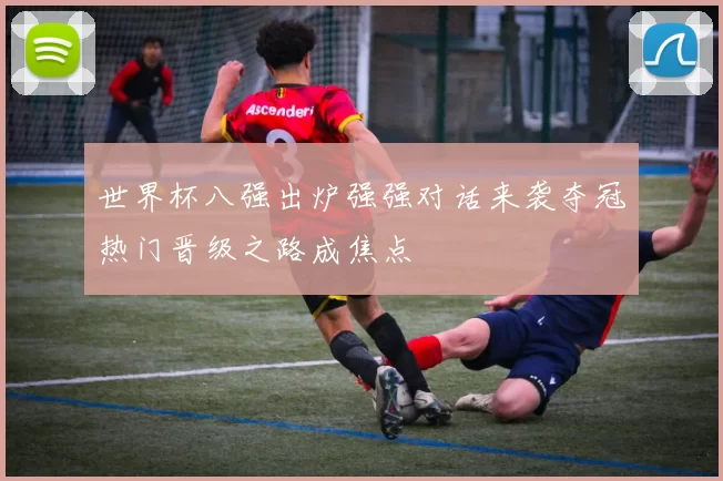 世界杯八强出炉强强对话来袭夺冠热门晋级之路成焦点