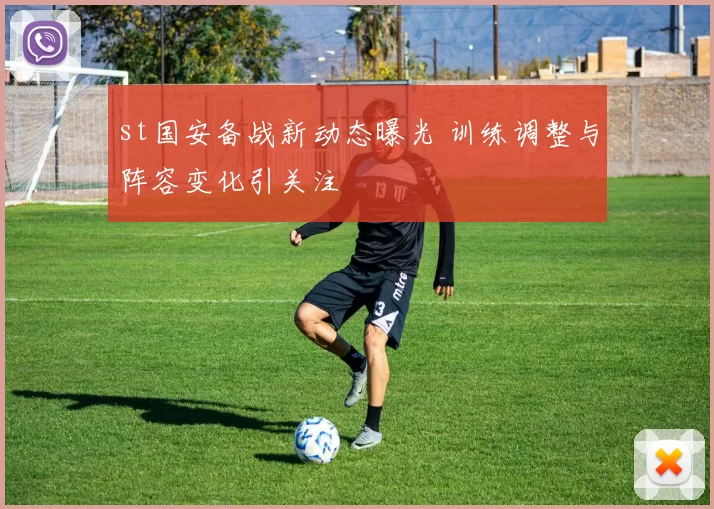 st国安备战新动态曝光 训练调整与阵容变化引关注