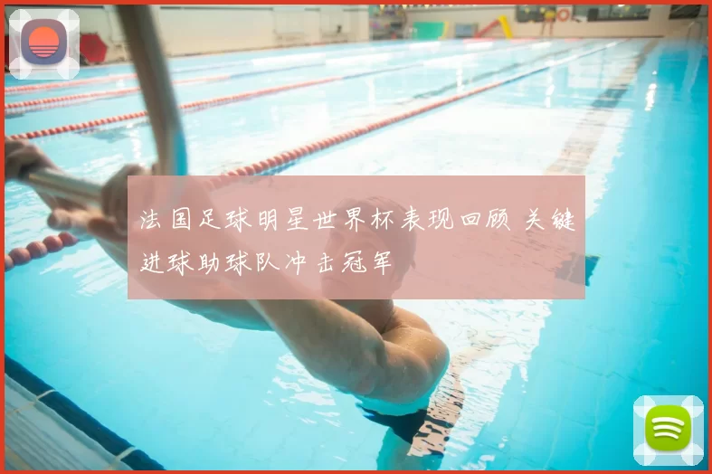 法国足球明星世界杯表现回顾 关键进球助球队冲击冠军