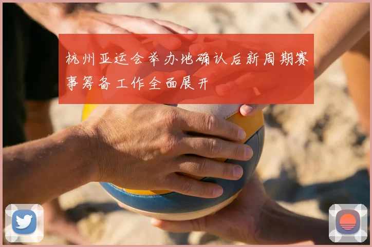 杭州亚运会举办地确认后新周期赛事筹备工作全面展开