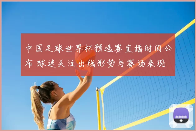 中国足球世界杯预选赛直播时间公布 球迷关注出线形势与赛场表现