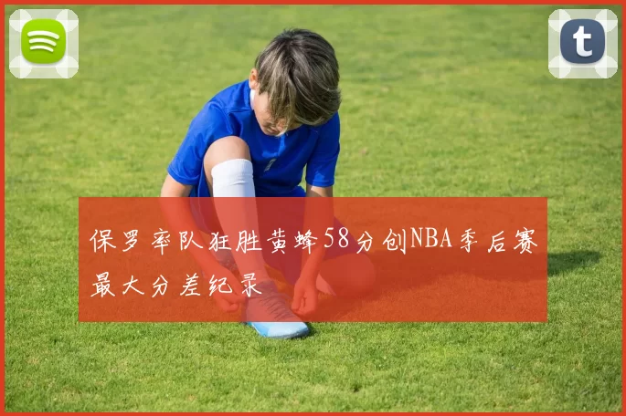 保罗率队狂胜黄蜂58分创NBA季后赛最大分差纪录