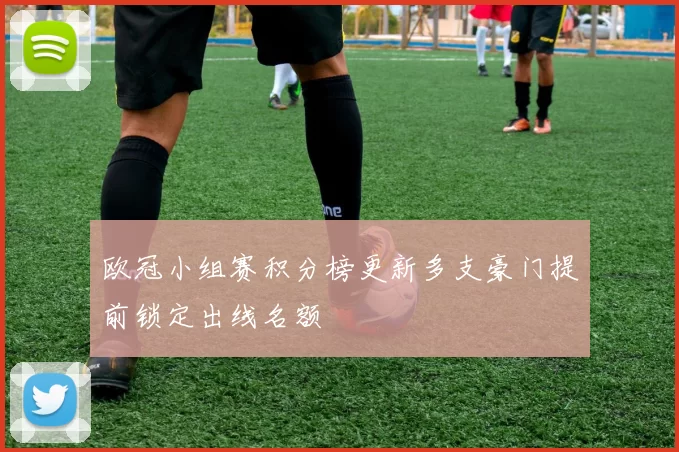 欧冠小组赛积分榜更新多支豪门提前锁定出线名额
