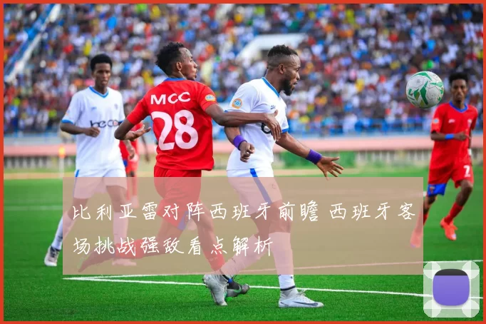 比利亚雷对阵西班牙前瞻 西班牙客场挑战强敌看点解析