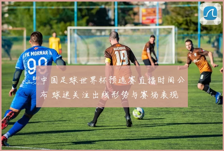 中国足球世界杯预选赛直播时间公布 球迷关注出线形势与赛场表现