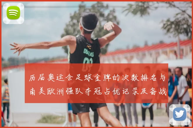 历届奥运会足球金牌的次数排名与南美欧洲强队夺冠占优记录及备战启示