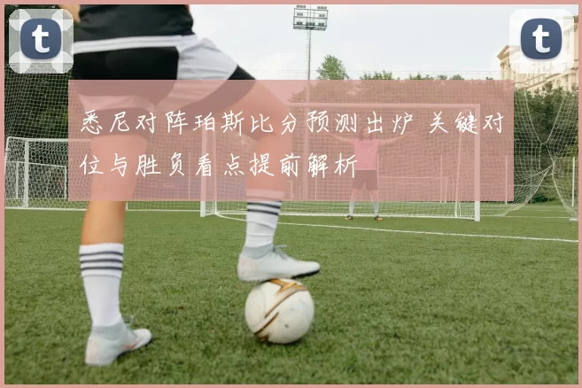 悉尼对阵珀斯比分预测出炉 关键对位与胜负看点提前解析