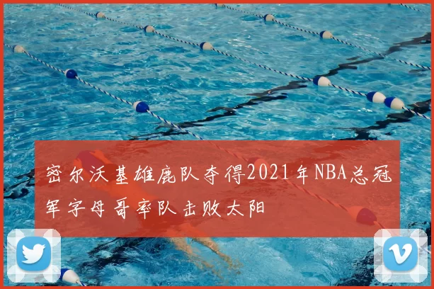 密尔沃基雄鹿队夺得2021年NBA总冠军字母哥率队击败太阳